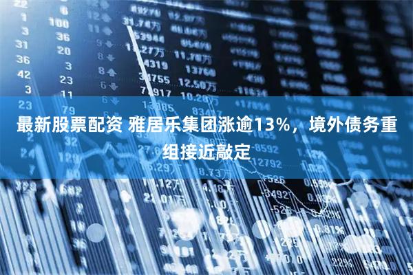 最新股票配资 雅居乐集团涨逾13%，境外债务重组接近敲定