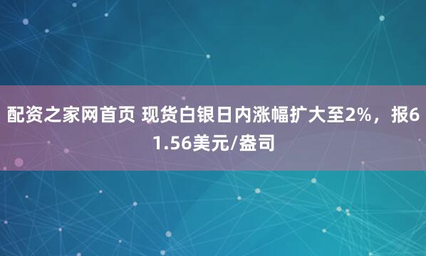 配资之家网首页 现货白银日内涨幅扩大至2%，报61.56美元/盎司