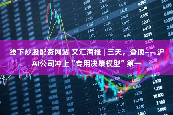 线下炒股配资网站 文汇海报 | 三天，登顶—— 沪AI公司冲上“专用决策模型”第一