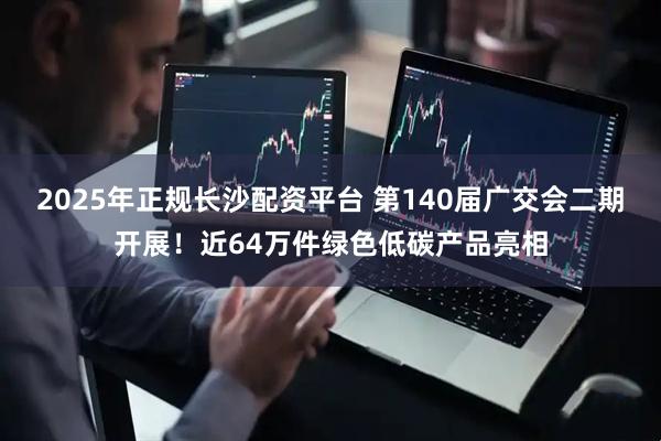 2025年正规长沙配资平台 第140届广交会二期开展！近64万件绿色低碳产品亮相