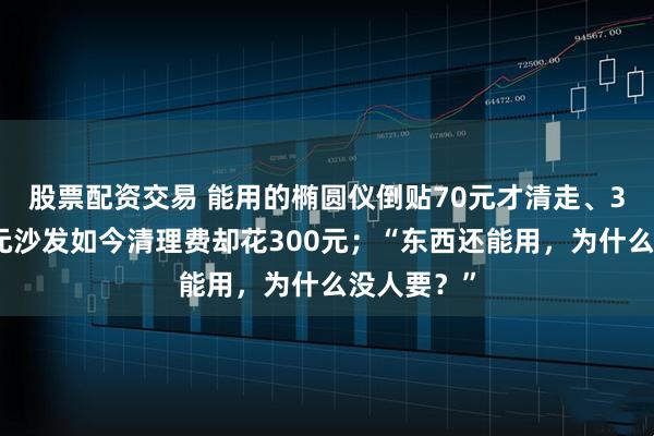 股票配资交易 能用的椭圆仪倒贴70元才清走、3年前的千元沙发如今清理费却花300元；“东西还能用，为什么没人要？”
